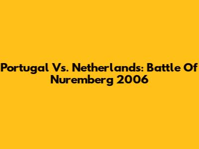 Portugal Vs. Netherlands: Battle Of Nuremberg 2006
