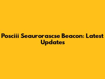 Posciii Seaurorascse Beacon: Latest Updates