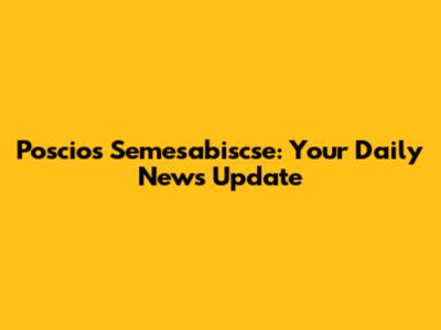Poscios Semesabiscse: Your Daily News Update
