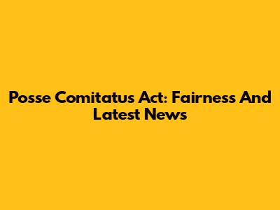 Posse Comitatus Act: Fairness And Latest News