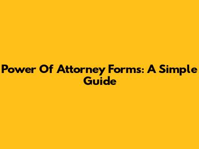 Power Of Attorney Forms: A Simple Guide