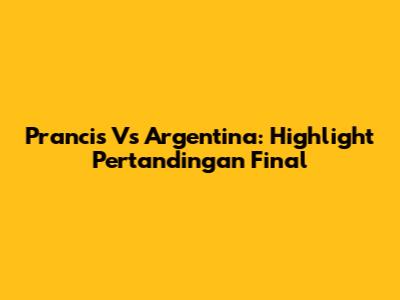 Prancis Vs Argentina: Highlight Pertandingan Final