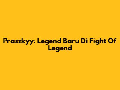 Praszkyy: Legend Baru Di Fight Of Legend