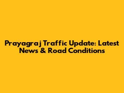 Prayagraj Traffic Update: Latest News & Road Conditions
