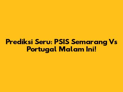 Prediksi Seru: PSIS Semarang Vs Portugal Malam Ini!