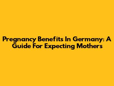 Pregnancy Benefits In Germany: A Guide For Expecting Mothers