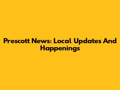Prescott News: Local Updates And Happenings