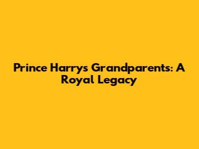 Prince Harry's Grandparents: A Royal Legacy