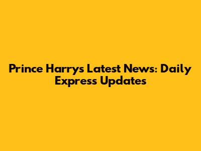 Prince Harry's Latest News: Daily Express Updates