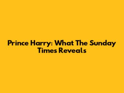 Prince Harry: What The Sunday Times Reveals
