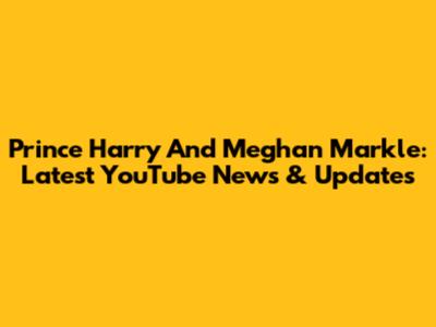 Prince Harry And Meghan Markle: Latest YouTube News & Updates