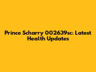 Prince Scharry 002639sc: Latest Health Updates