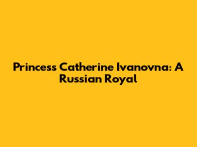 Princess Catherine Ivanovna: A Russian Royal