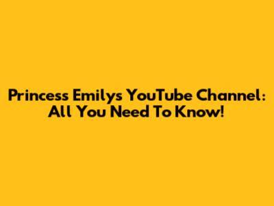 Princess Emily's YouTube Channel: All You Need To Know!