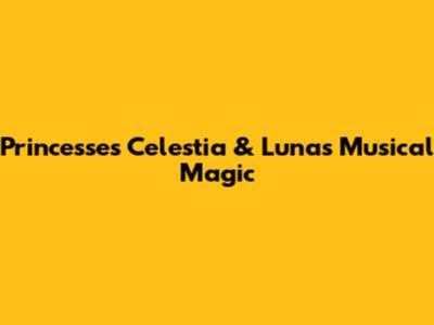 Princesses Celestia & Luna's Musical Magic