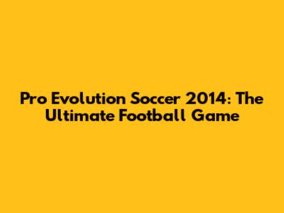 Pro Evolution Soccer 2014: The Ultimate Football Game