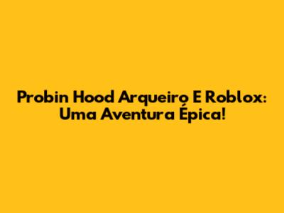 Probin Hood Arqueiro E Roblox: Uma Aventura Épica!