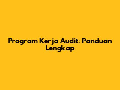 Program Kerja Audit: Panduan Lengkap