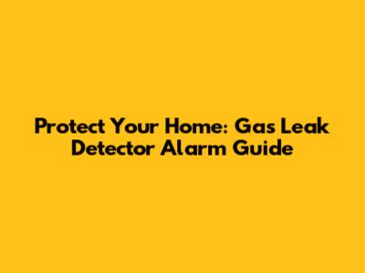 Protect Your Home: Gas Leak Detector Alarm Guide