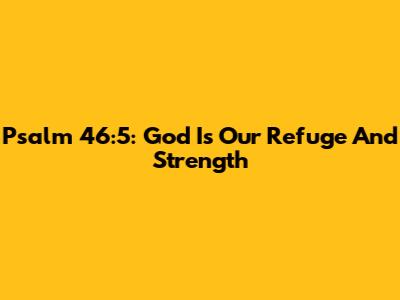 Psalm 46:5: God Is Our Refuge And Strength