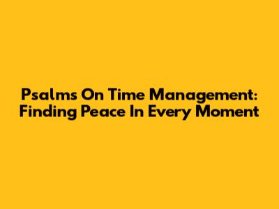 Psalms On Time Management: Finding Peace In Every Moment