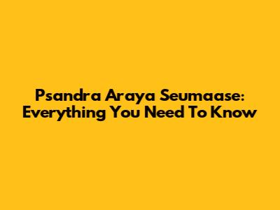 Psandra Araya Seumaase: Everything You Need To Know