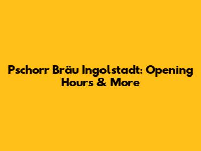 Pschorr Bräu Ingolstadt: Opening Hours & More