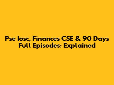 Pse Iosc, Finances CSE & 90 Days Full Episodes: Explained