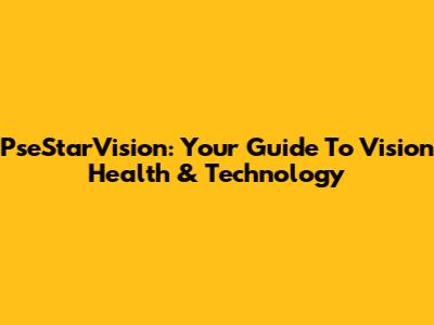 PseStarVision: Your Guide To Vision Health & Technology