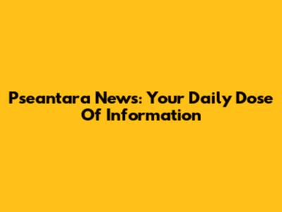 Pseantara News: Your Daily Dose Of Information