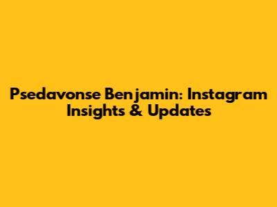 Psedavonse Benjamin: Instagram Insights & Updates