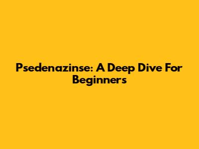 Psedenazinse: A Deep Dive For Beginners
