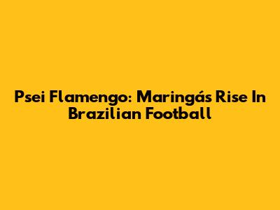 Psei Flamengo: Maringá's Rise In Brazilian Football