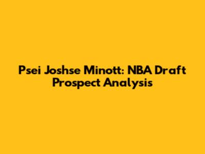 Psei Joshse Minott: NBA Draft Prospect Analysis
