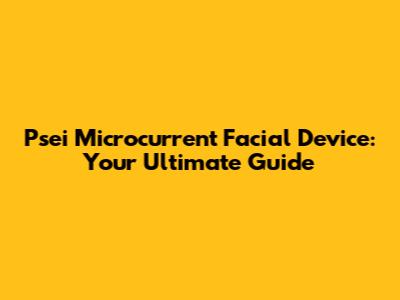 Psei Microcurrent Facial Device: Your Ultimate Guide