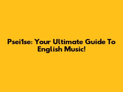 Psei1se: Your Ultimate Guide To English Music!