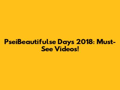 PseiBeautifulse Days 2018: Must-See Videos!