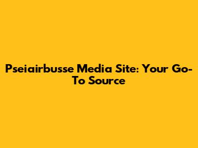 Pseiairbusse Media Site: Your Go-To Source