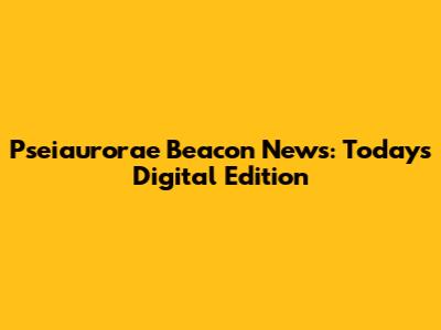 Pseiaurorae Beacon News: Today's Digital Edition