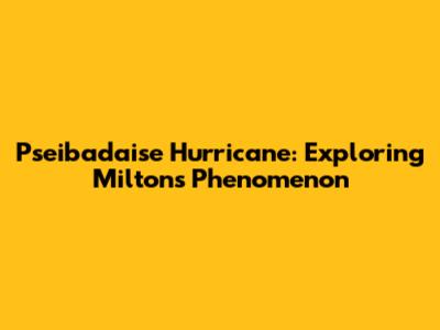 Pseibadaise Hurricane: Exploring Milton's Phenomenon
