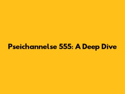 Pseichannelse 555: A Deep Dive