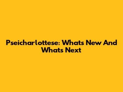 Pseicharlottese: What's New And What's Next