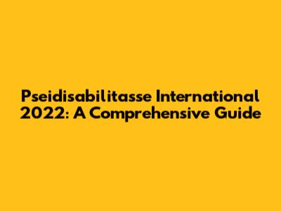 Pseidisabilitasse International 2022: A Comprehensive Guide