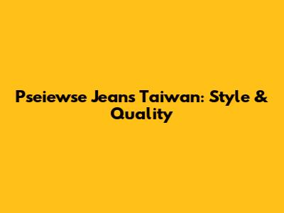 Pseiewse Jeans Taiwan: Style & Quality
