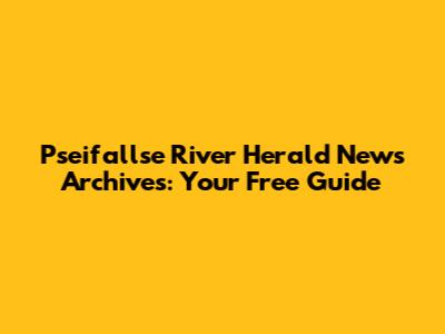 Pseifallse River Herald News Archives: Your Free Guide