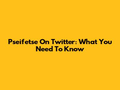 Pseifetse On Twitter: What You Need To Know