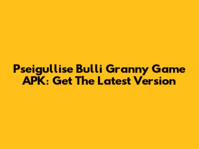 Pseigullise Bulli Granny Game APK: Get The Latest Version