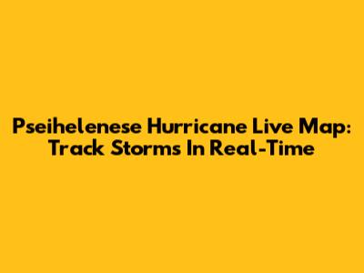 Pseihelenese Hurricane Live Map: Track Storms In Real-Time