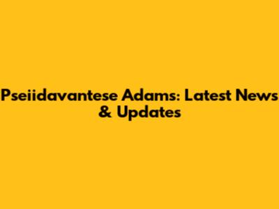 Pseiidavantese Adams: Latest News & Updates