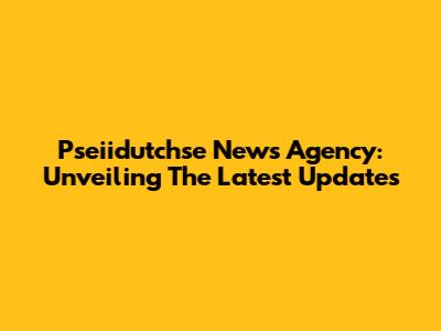 Pseiidutchse News Agency: Unveiling The Latest Updates